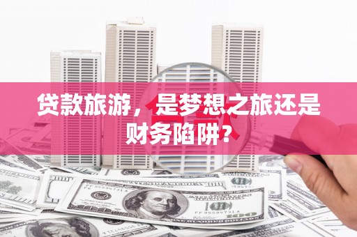 西市贷款旅游，是梦想之旅还是财务陷阱？