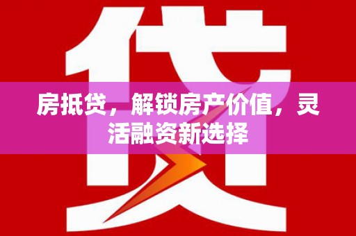 西市房抵贷，解锁房产价值，灵活融资新选择
