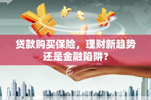 西市贷款购买保险，理财新趋势还是金融陷阱？