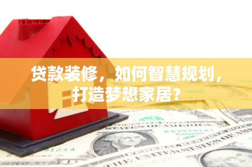 西市贷款装修，如何智慧规划，打造梦想家居？