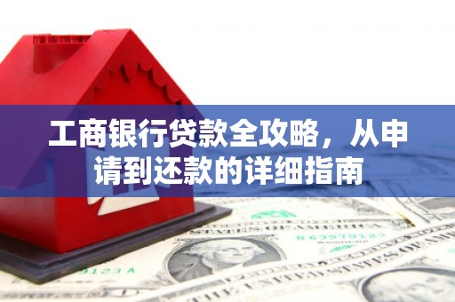 西市工商银行贷款全攻略，从申请到还款的详细指南