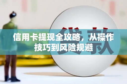 西市信用卡提现全攻略，从操作技巧到风险规避
