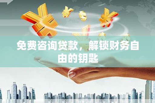 西市免费咨询贷款，解锁财务自由的钥匙