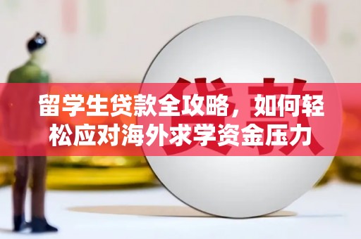 西市留学生贷款全攻略，如何轻松应对海外求学资金压力