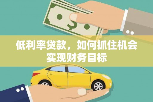 西市低利率贷款，如何抓住机会实现财务目标