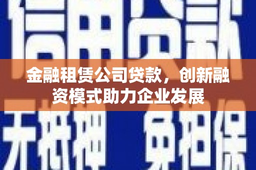 西市金融租赁公司贷款，创新融资模式助力企业发展