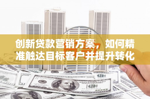 西市创新贷款营销方案，如何精准触达目标客户并提升转化率