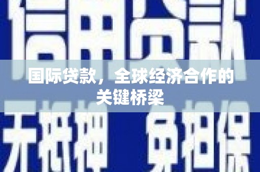 西市国际贷款，全球经济合作的关键桥梁