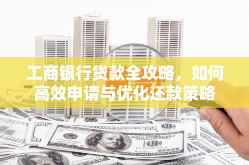 西市工商银行贷款全攻略，如何高效申请与优化还款策略