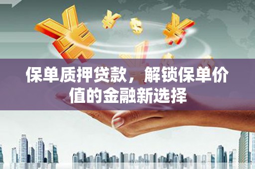 西市保单质押贷款，解锁保单价值的金融新选择
