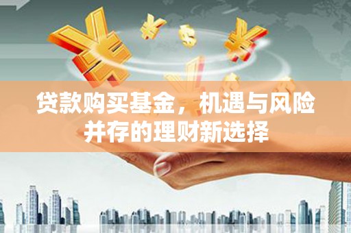 西市贷款购买基金，机遇与风险并存的理财新选择
