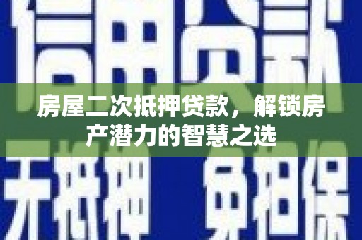 西市房屋二次抵押贷款，解锁房产潜力的智慧之选