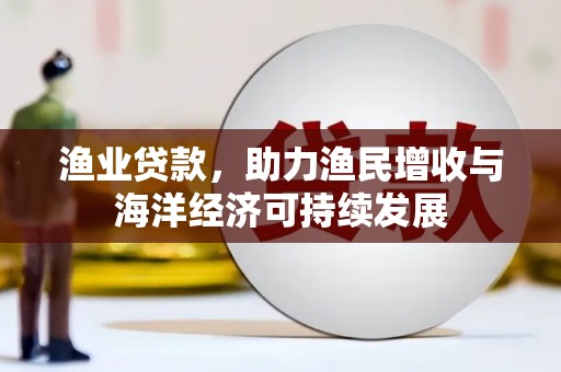 西市渔业贷款，助力渔民增收与海洋经济可持续发展