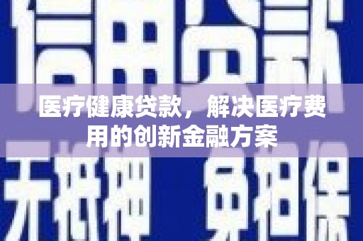 西市医疗健康贷款，解决医疗费用的创新金融方案