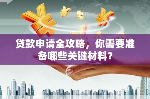 西市贷款申请全攻略，你需要准备哪些关键材料？