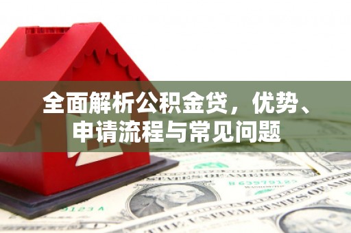 西市全面解析公积金贷，优势、申请流程与常见问题