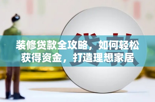 西市装修贷款全攻略，如何轻松获得资金，打造理想家居