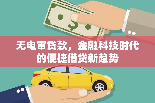 西市无电审贷款，金融科技时代的便捷借贷新趋势