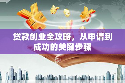 西市贷款创业全攻略，从申请到成功的关键步骤