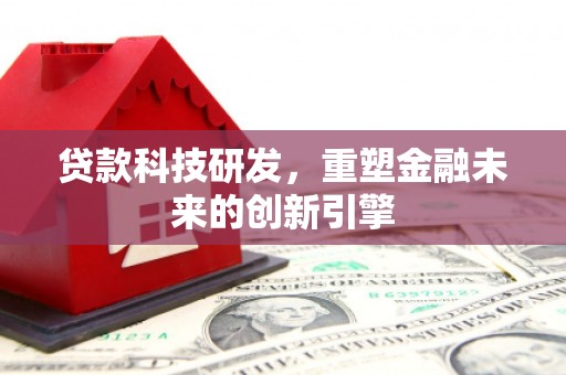 西市贷款科技研发，重塑金融未来的创新引擎