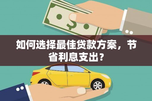 西市如何选择最佳贷款方案，节省利息支出？