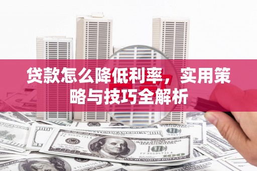 西市贷款怎么降低利率，实用策略与技巧全解析