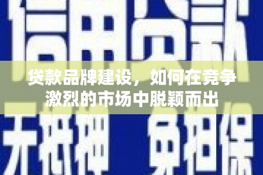 西市贷款品牌建设，如何在竞争激烈的市场中脱颖而出
