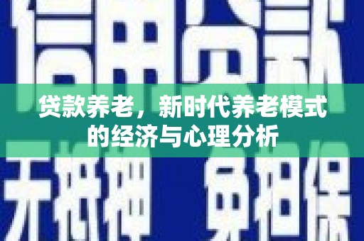 西市贷款养老，新时代养老模式的经济与心理分析
