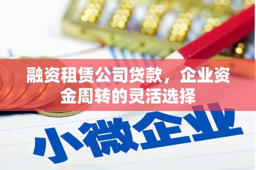 西市融资租赁公司贷款，企业资金周转的灵活选择