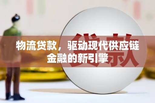 西市物流贷款，驱动现代供应链金融的新引擎