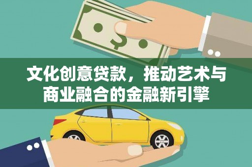 西市文化创意贷款，推动艺术与商业融合的金融新引擎