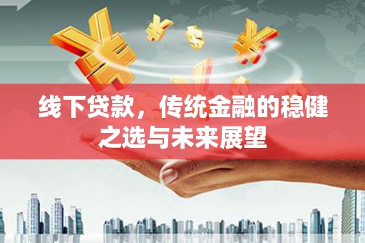 西市线下贷款，传统金融的稳健之选与未来展望