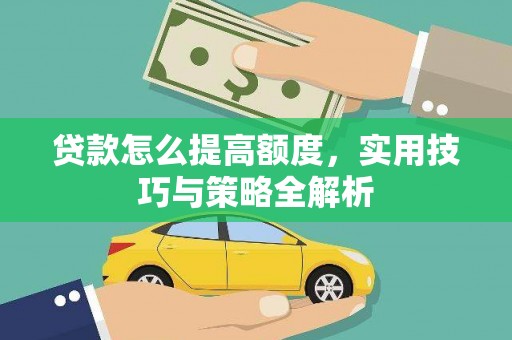 西市贷款怎么提高额度，实用技巧与策略全解析