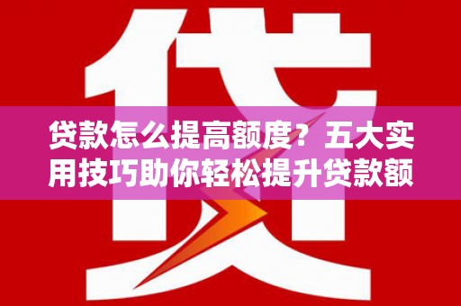 西市贷款怎么提高额度？五大实用技巧助你轻松提升贷款额度