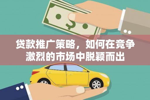 西市贷款推广策略，如何在竞争激烈的市场中脱颖而出