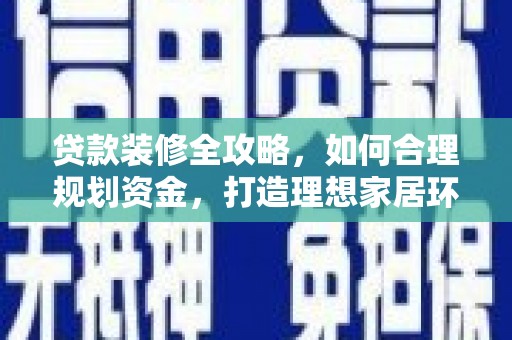 西市贷款装修全攻略，如何合理规划资金，打造理想家居环境