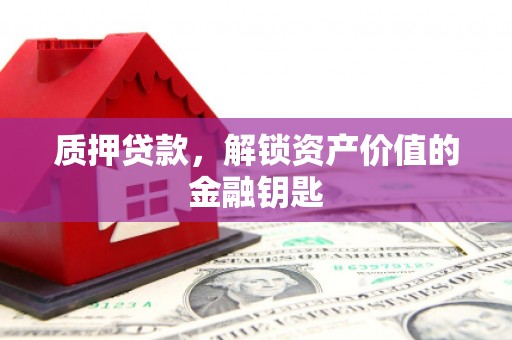 西市质押贷款，解锁资产价值的金融钥匙