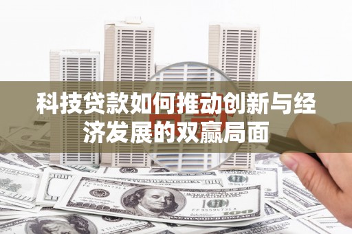 西市科技贷款如何推动创新与经济发展的双赢局面