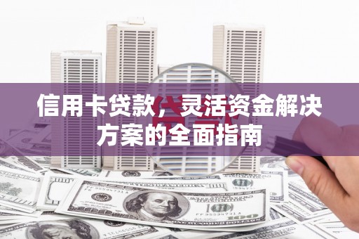 西市信用卡贷款，灵活资金解决方案的全面指南