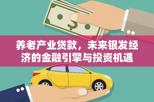 西市养老产业贷款，未来银发经济的金融引擎与投资机遇