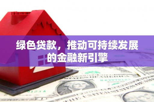 西市绿色贷款，推动可持续发展的金融新引擎