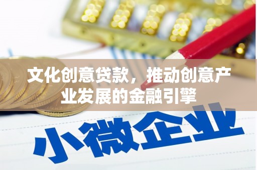 西市文化创意贷款，推动创意产业发展的金融引擎