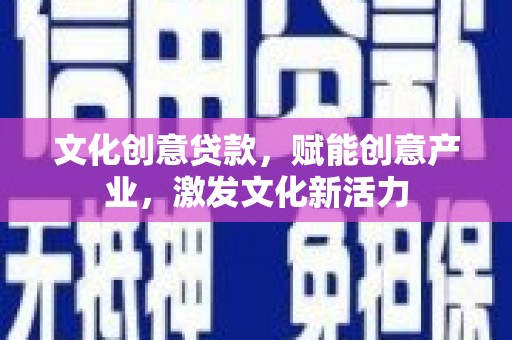 西市文化创意贷款，赋能创意产业，激发文化新活力