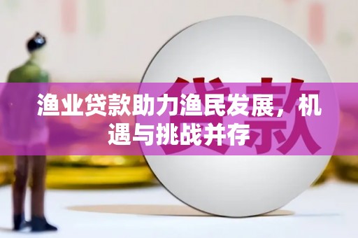 西市渔业贷款助力渔民发展，机遇与挑战并存