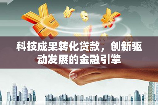 西市科技成果转化贷款，创新驱动发展的金融引擎