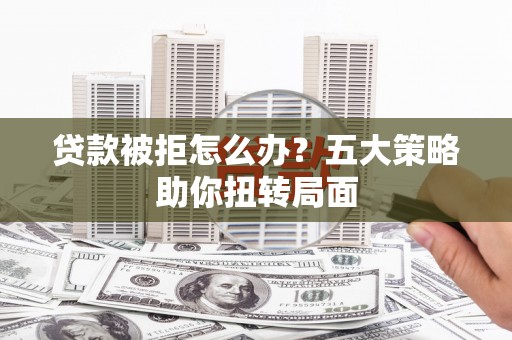 西市贷款被拒怎么办？五大策略助你扭转局面