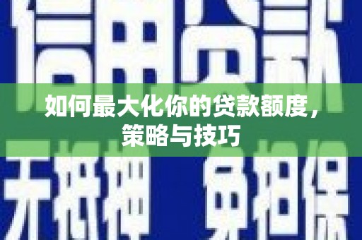 西市如何最大化你的贷款额度，策略与技巧