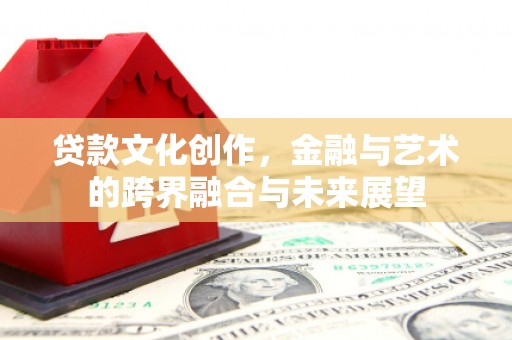 西市贷款文化创作，金融与艺术的跨界融合与未来展望