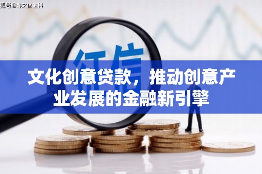 西市文化创意贷款，推动创意产业发展的金融新引擎