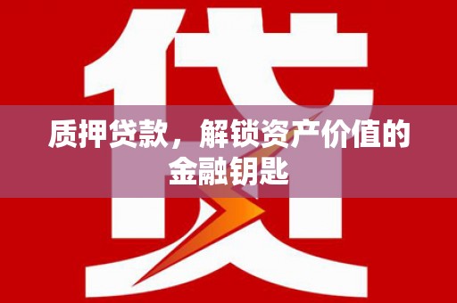 西市质押贷款，解锁资产价值的金融钥匙